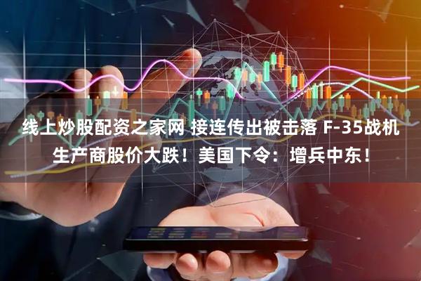 线上炒股配资之家网 接连传出被击落 F-35战机生产商股价大跌！美国下令：增兵中东！
