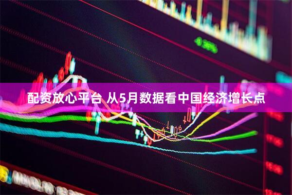 配资放心平台 从5月数据看中国经济增长点