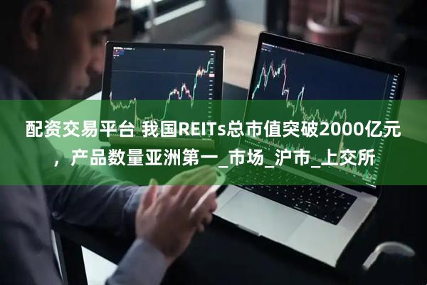 配资交易平台 我国REITs总市值突破2000亿元，产品数量亚洲第一_市场_沪市_上交所