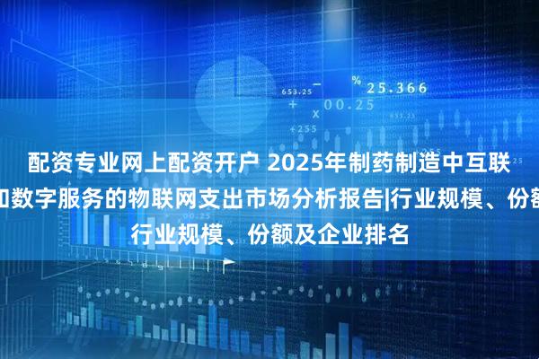 配资专业网上配资开户 2025年制药制造中互联设备、平台和数字服务的物联网支出市场分析报告|行业规模、份额及企业排名