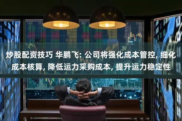 炒股配资技巧 华鹏飞: 公司将强化成本管控, 细化成本核算, 降低运力采购成本, 提升运力稳定性