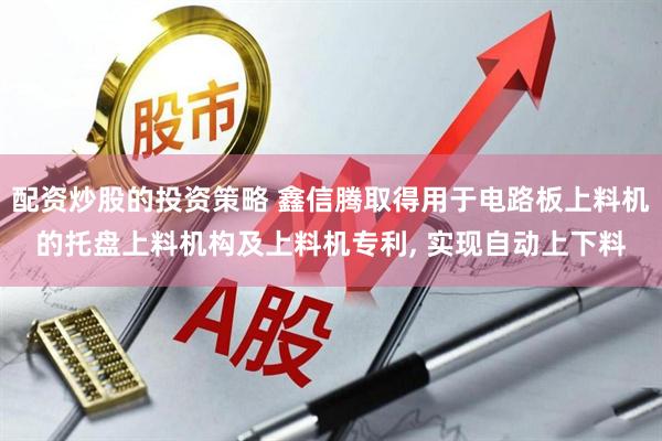 配资炒股的投资策略 鑫信腾取得用于电路板上料机的托盘上料机构及上料机专利, 实现自动上下料