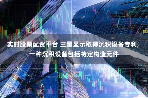 实时股票配资平台 三星显示取得沉积设备专利, 一种沉积设备包括特定构造元件