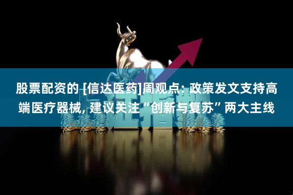 股票配资的 [信达医药]周观点: 政策发文支持高端医疗器械, 建议关注“创新与复苏”两大主线