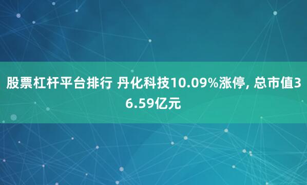 股票杠杆平台排行 丹化科技10.09%涨停, 总市值36.59亿元