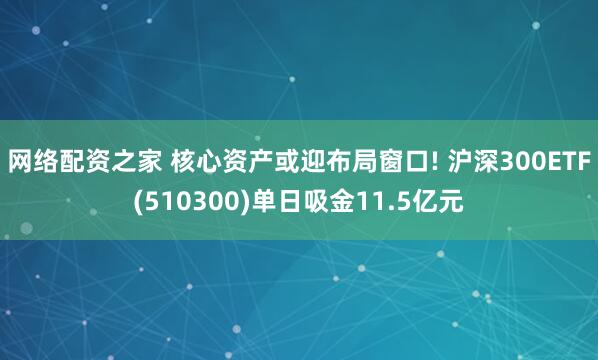 网络配资之家 核心资产或迎布局窗口! 沪深300ETF(510300)单日吸金11.5亿元