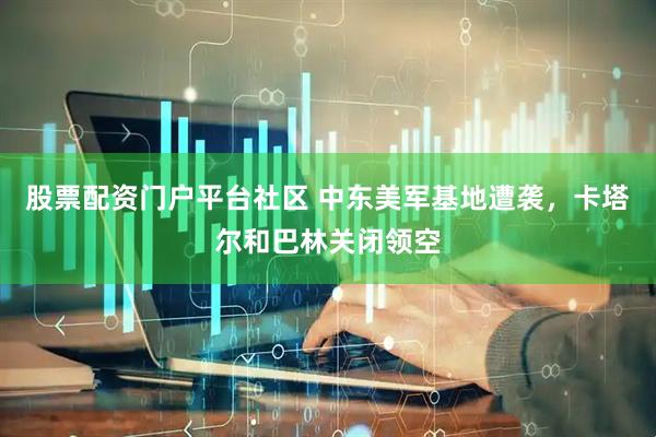 股票配资门户平台社区 中东美军基地遭袭，卡塔尔和巴林关闭领空