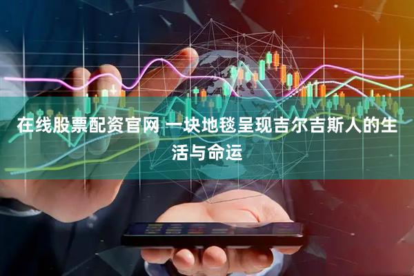 在线股票配资官网 一块地毯呈现吉尔吉斯人的生活与命运