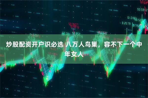 炒股配资开户识必选 八万人鸟巢，容不下一个中年女人