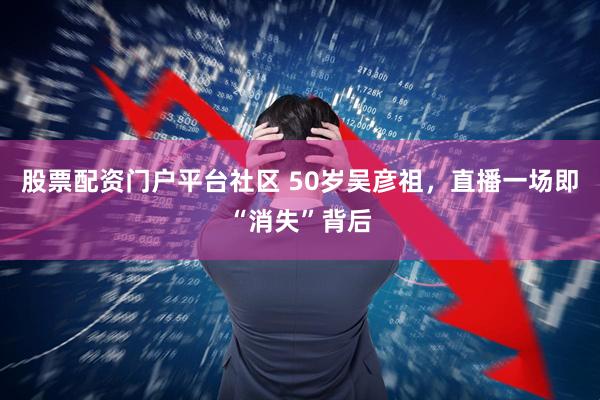 股票配资门户平台社区 50岁吴彦祖，直播一场即“消失”背后