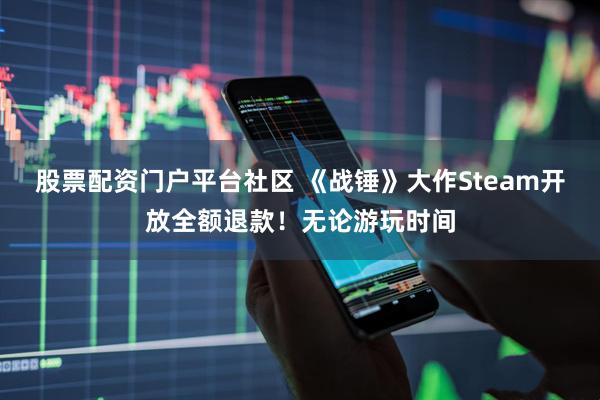 股票配资门户平台社区 《战锤》大作Steam开放全额退款！无论游玩时间