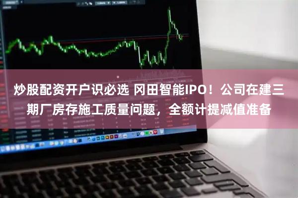 炒股配资开户识必选 冈田智能IPO！公司在建三期厂房存施工质量问题，全额计提减值准备