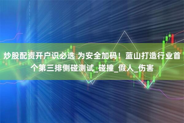 炒股配资开户识必选 为安全加码！蓝山打造行业首个第三排侧碰测试_碰撞_假人_伤害