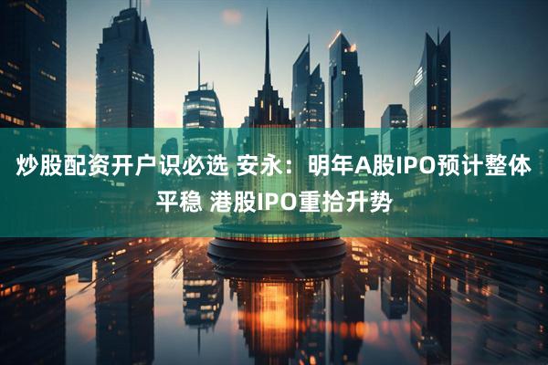 炒股配资开户识必选 安永：明年A股IPO预计整体平稳 港股IPO重拾升势