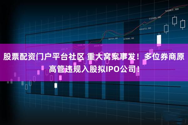 股票配资门户平台社区 重大窝案事发！多位券商原高管违规入股拟IPO公司！