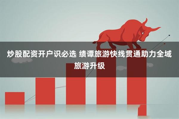炒股配资开户识必选 绩谭旅游快线贯通助力全域旅游升级