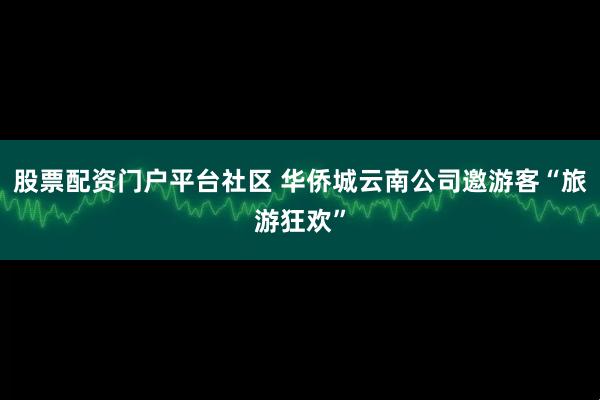 股票配资门户平台社区 华侨城云南公司邀游客“旅游狂欢”