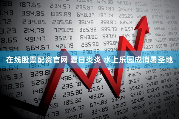 在线股票配资官网 夏日炎炎 水上乐园成消暑圣地