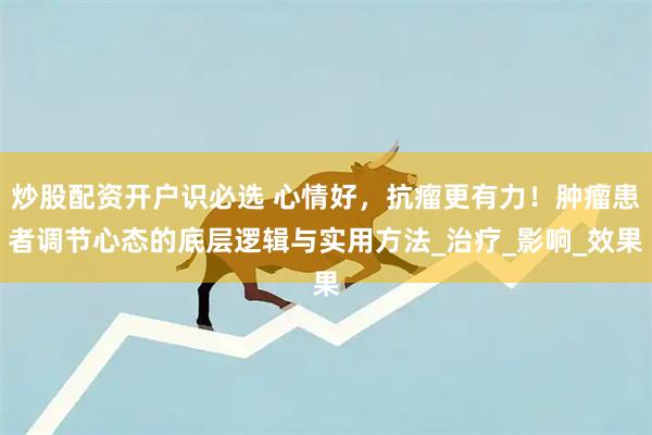 炒股配资开户识必选 心情好，抗瘤更有力！肿瘤患者调节心态的底层逻辑与实用方法_治疗_影响_效果