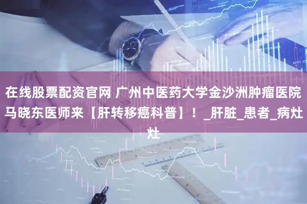 在线股票配资官网 广州中医药大学金沙洲肿瘤医院马晓东医师来【肝转移癌科普】！_肝脏_患者_病灶