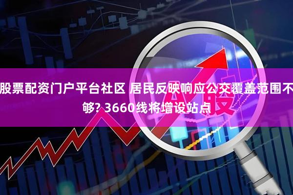 股票配资门户平台社区 居民反映响应公交覆盖范围不够? 3660线将增设站点