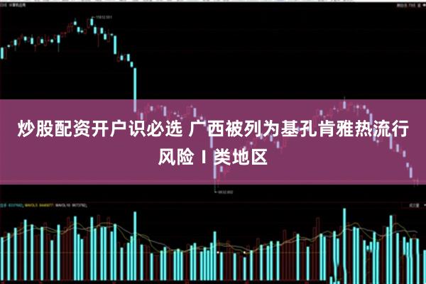 炒股配资开户识必选 广西被列为基孔肯雅热流行风险Ⅰ类地区