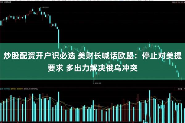 炒股配资开户识必选 美财长喊话欧盟：停止对美提要求 多出力解决俄乌冲突