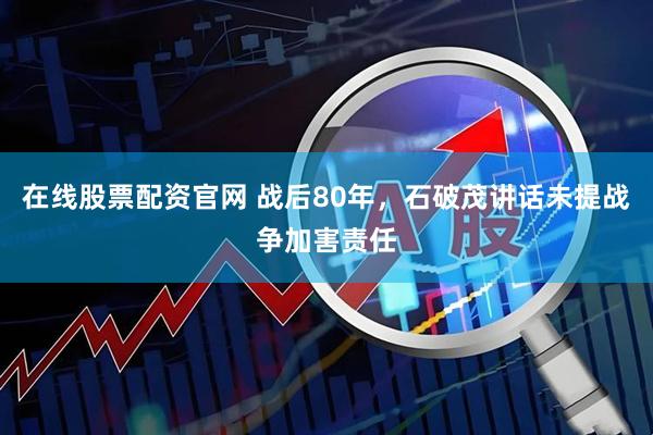 在线股票配资官网 战后80年，石破茂讲话未提战争加害责任