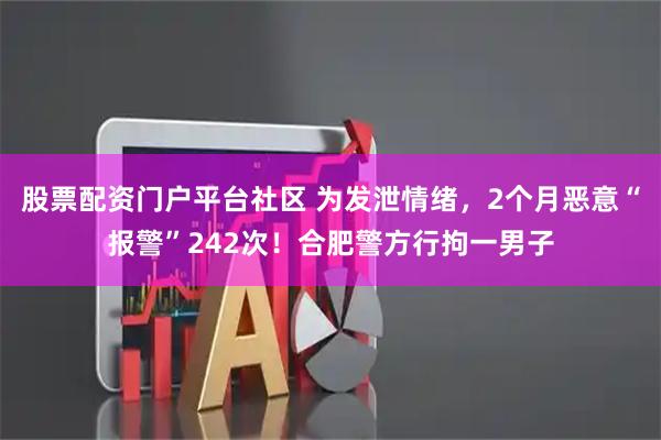 股票配资门户平台社区 为发泄情绪，2个月恶意“报警”242次！合肥警方行拘一男子