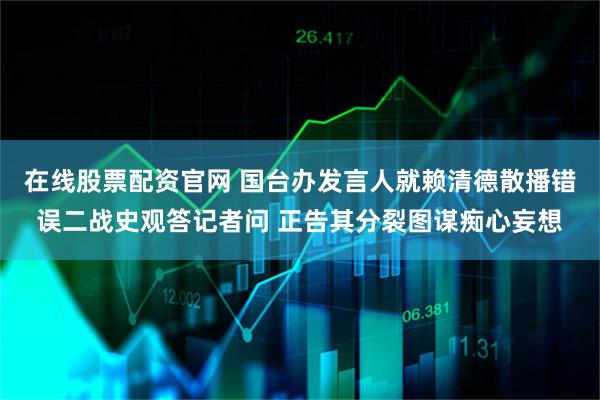 在线股票配资官网 国台办发言人就赖清德散播错误二战史观答记者问 正告其分裂图谋痴心妄想