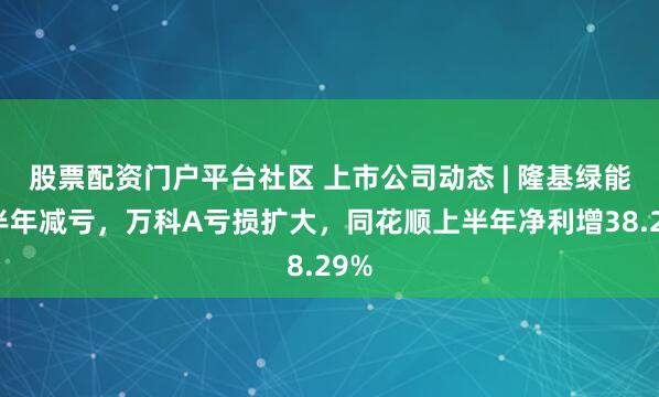 股票配资门户平台社区 上市公司动态 | 隆基绿能上半年减亏，万科A亏损扩大，同花顺上半年净利增38.29%