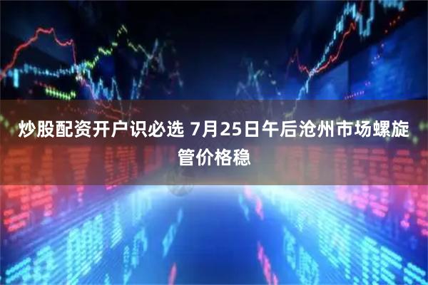 炒股配资开户识必选 7月25日午后沧州市场螺旋管价格稳