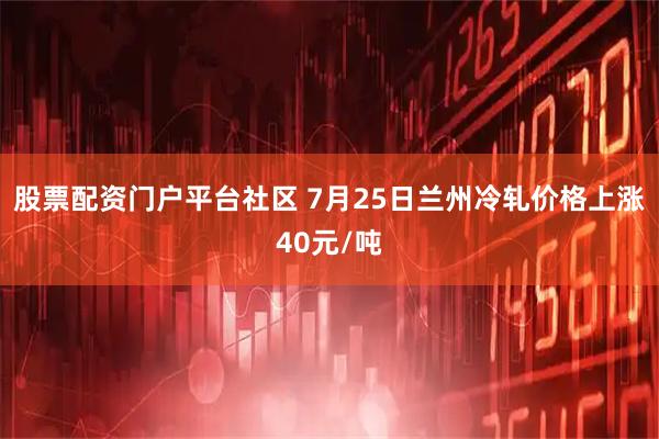 股票配资门户平台社区 7月25日兰州冷轧价格上涨40元/吨