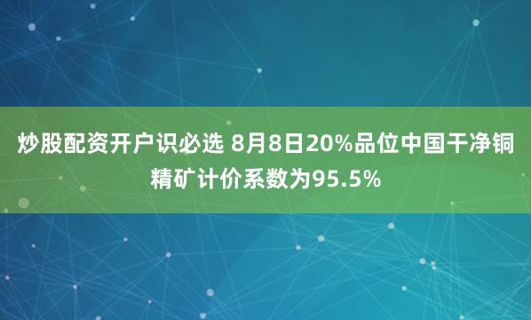 炒股配资开户识必选 8月8日20%品位中国干净铜精矿计价系数为95.5%