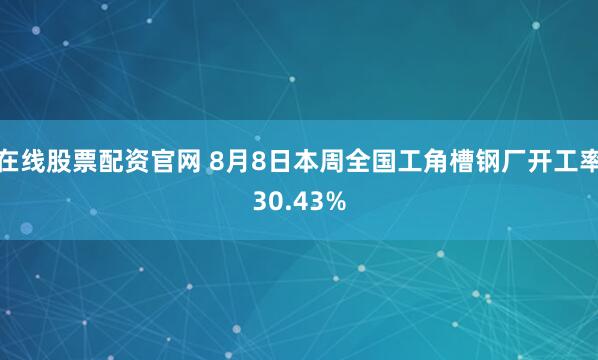 在线股票配资官网 8月8日本周全国工角槽钢厂开工率30.43%