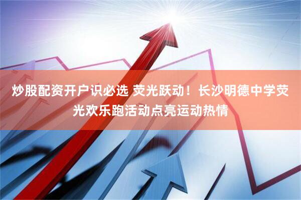 炒股配资开户识必选 荧光跃动！长沙明德中学荧光欢乐跑活动点亮运动热情