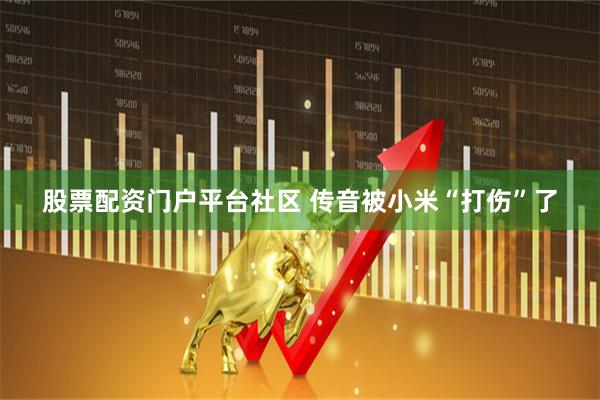 股票配资门户平台社区 传音被小米“打伤”了
