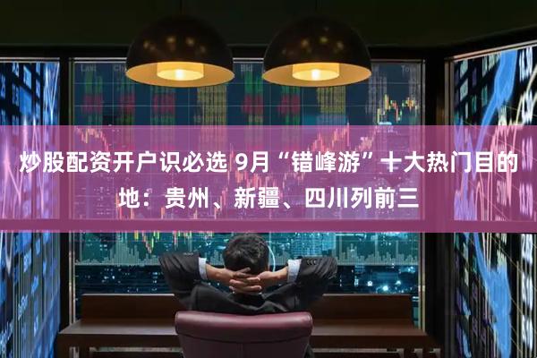 炒股配资开户识必选 9月“错峰游”十大热门目的地：贵州、新疆、四川列前三