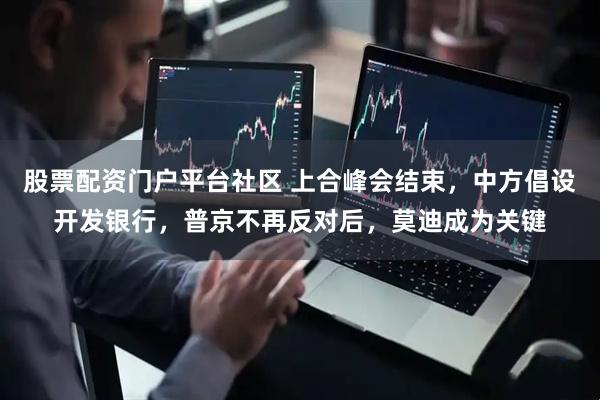 股票配资门户平台社区 上合峰会结束，中方倡设开发银行，普京不再反对后，莫迪成为关键