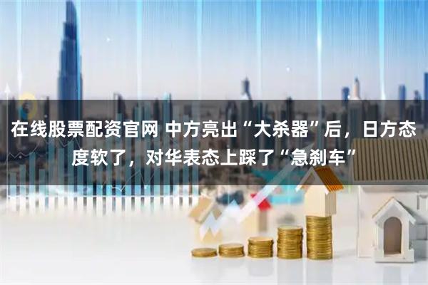 在线股票配资官网 中方亮出“大杀器”后，日方态度软了，对华表态上踩了“急刹车”