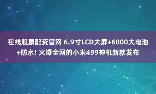 在线股票配资官网 6.9寸LCD大屏+6000大电池+防水! 火爆全网的小米499神机新款发布