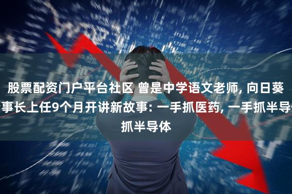 股票配资门户平台社区 曾是中学语文老师, 向日葵董事长上任9个月开讲新故事: 一手抓医药, 一手抓半导体