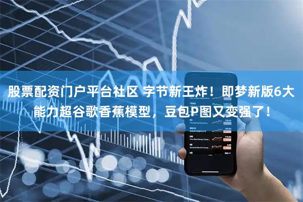 股票配资门户平台社区 字节新王炸！即梦新版6大能力超谷歌香蕉模型，豆包P图又变强了！