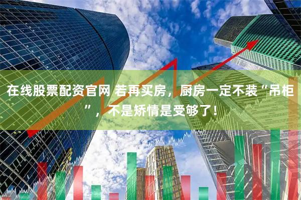 在线股票配资官网 若再买房，厨房一定不装“吊柜”，不是矫情是受够了！