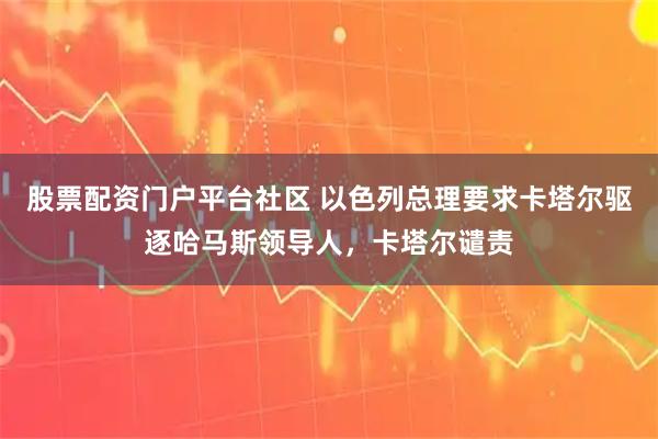 股票配资门户平台社区 以色列总理要求卡塔尔驱逐哈马斯领导人，卡塔尔谴责
