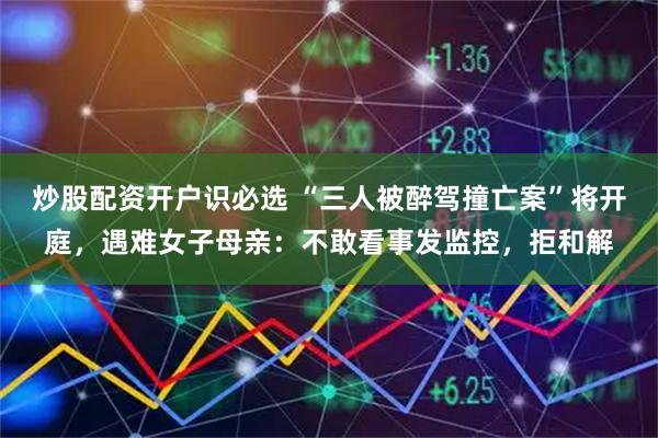 炒股配资开户识必选 “三人被醉驾撞亡案”将开庭，遇难女子母亲：不敢看事发监控，拒和解