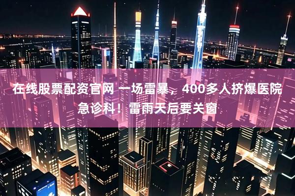 在线股票配资官网 一场雷暴，400多人挤爆医院急诊科！雷雨天后要关窗