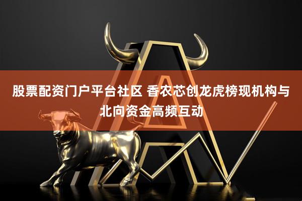 股票配资门户平台社区 香农芯创龙虎榜现机构与北向资金高频互动