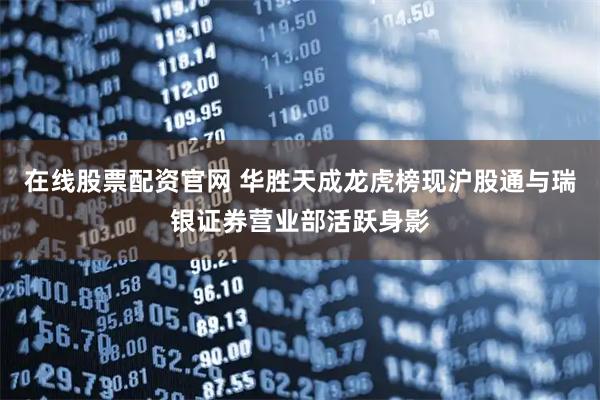在线股票配资官网 华胜天成龙虎榜现沪股通与瑞银证券营业部活跃身影