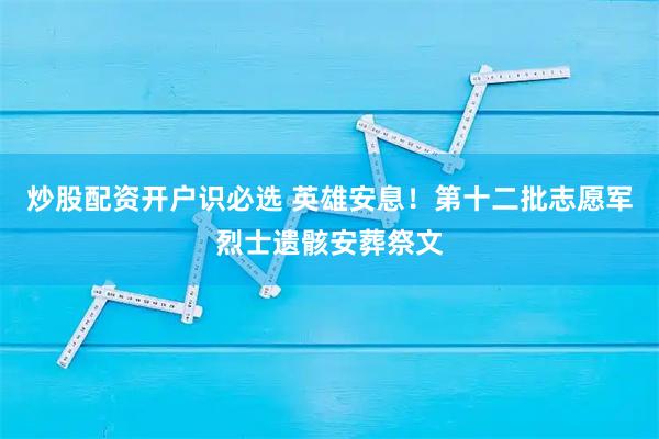 炒股配资开户识必选 英雄安息！第十二批志愿军烈士遗骸安葬祭文